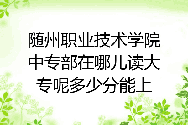 随州职业技术学院中专部在哪儿读大专呢多少分能上