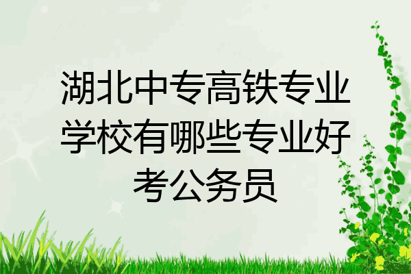 湖北中专高铁专业学校有哪些专业好考公务员