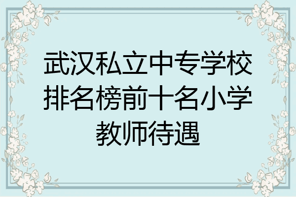 武汉私立中专学校排名榜前十名小学教师待遇