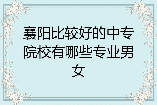 襄阳比较好的中专院校有哪些专业男女