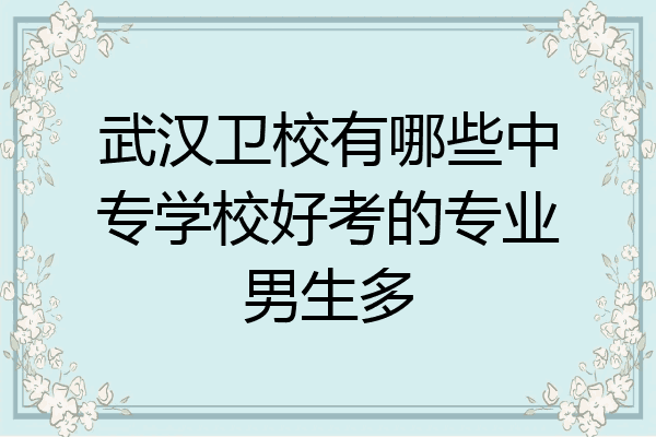 武汉卫校有哪些中专学校好考的专业男生多