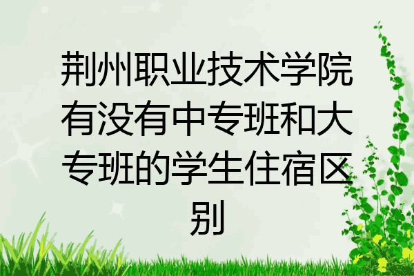 荆州职业技术学院有没有中专班和大专班的学生住宿区别