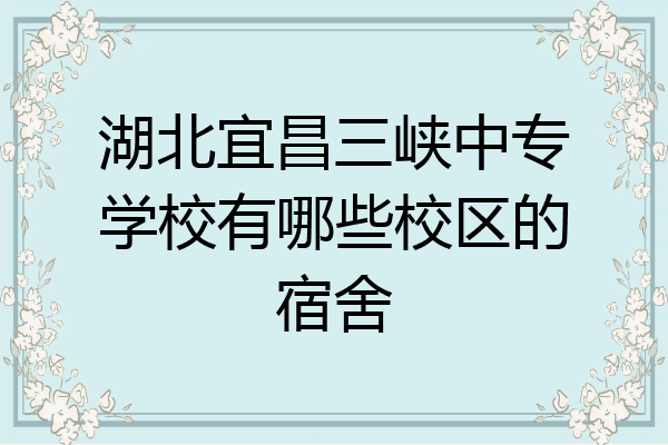 湖北宜昌三峡中专学校有哪些校区的宿舍