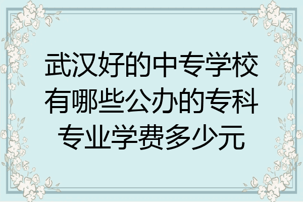 武汉好的中专学校有哪些公办的专科专业学费多少元