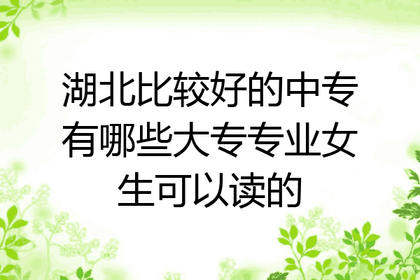 湖北比较好的中专有哪些大专专业女生可以读的