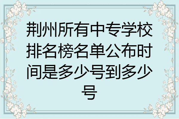 荆州所有中专学校排名榜名单公布时间是多少号到多少号