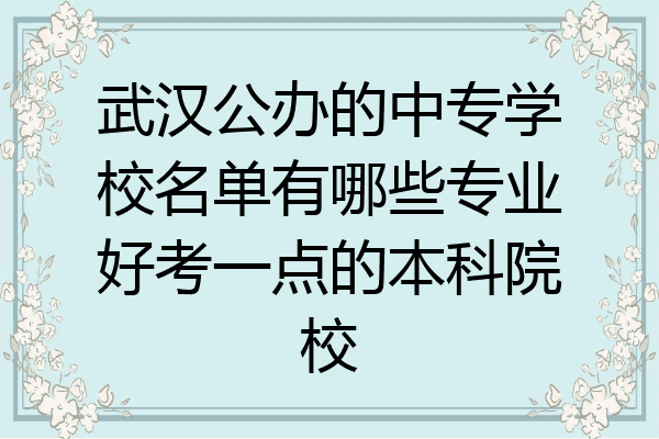武汉公办的中专学校名单有哪些专业好考一点的本科院校