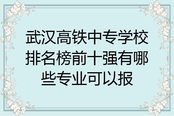 武汉高铁中专学校排名榜前十强有哪些专业可以报