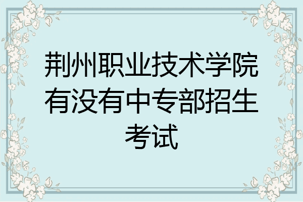 荆州职业技术学院有没有中专部招生考试