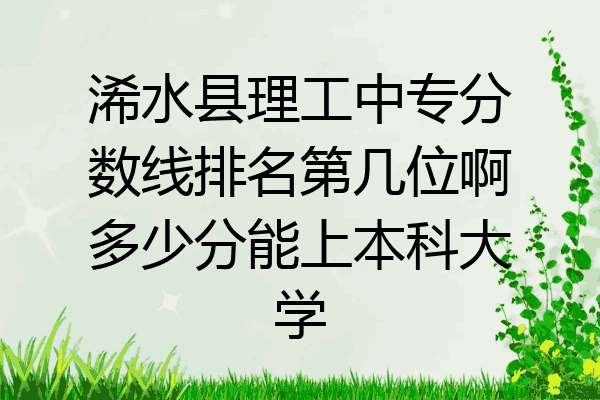 浠水县理工中专分数线排名第几位啊多少分能上本科大学