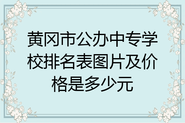 黄冈市公办中专学校排名表图片及价格是多少元