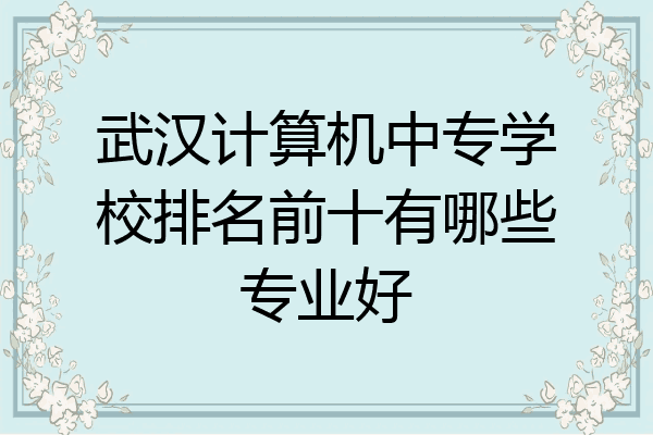 武汉计算机中专学校排名前十有哪些专业好