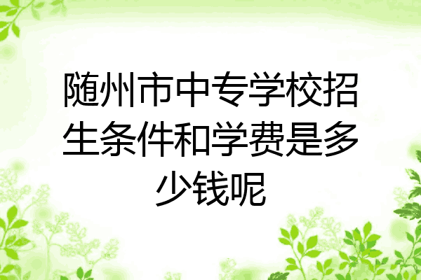 随州市中专学校招生条件和学费是多少钱呢