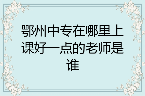 鄂州中专在哪里上课好一点的老师是谁