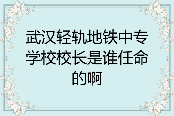 武汉轻轨地铁中专学校校长是谁任命的啊