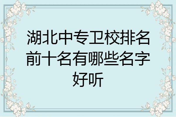 湖北中专卫校排名前十名有哪些名字好听