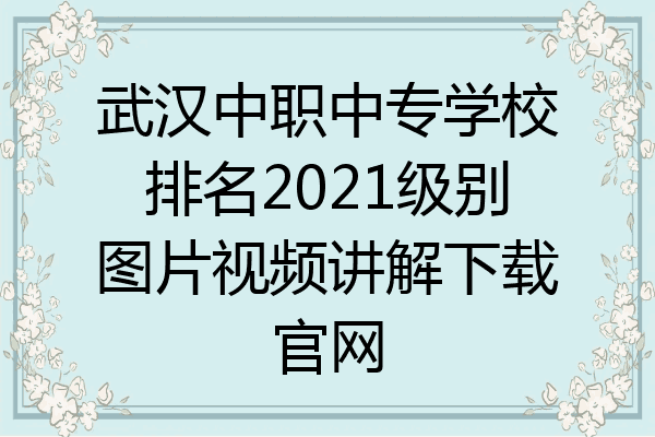 武汉中职中专学校排名2021级别图片视频讲解下载官网
