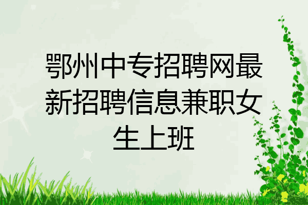 鄂州中专招聘网最新招聘信息兼职女生上班