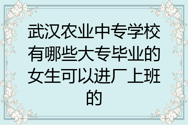 武汉农业中专学校有哪些大专毕业的女生可以进厂上班的