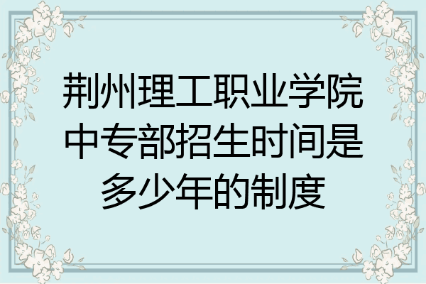 荆州理工职业学院中专部招生时间是多少年的制度