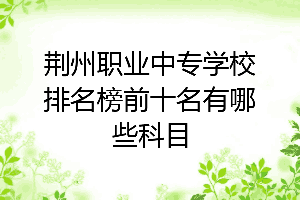荆州职业中专学校排名榜前十名有哪些科目