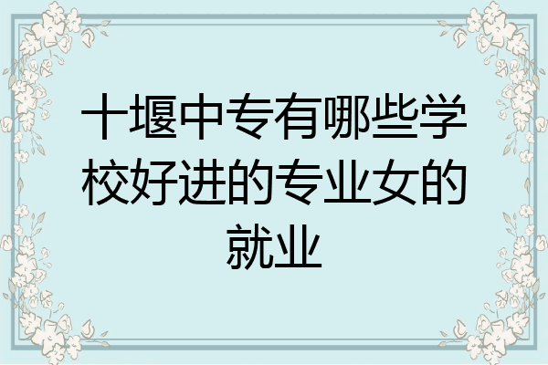 十堰中专有哪些学校好进的专业女的就业