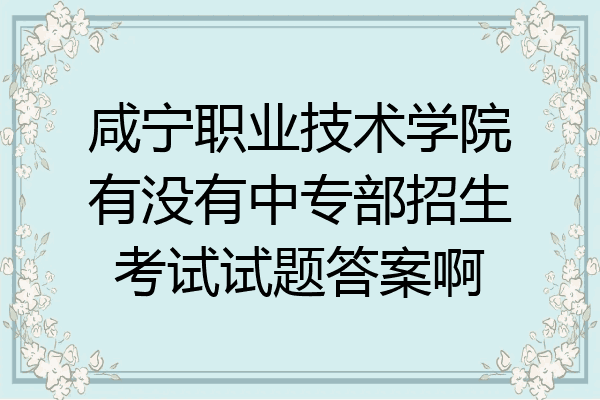 咸宁职业技术学院有没有中专部招生考试试题答案啊
