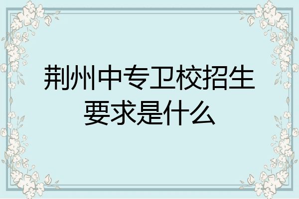 荆州中专卫校招生要求是什么