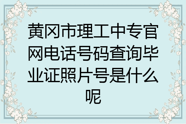 黄冈市理工中专官网电话号码查询毕业证照片号是什么呢