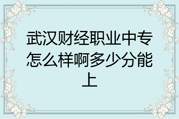 武汉财经职业中专怎么样啊多少分能上