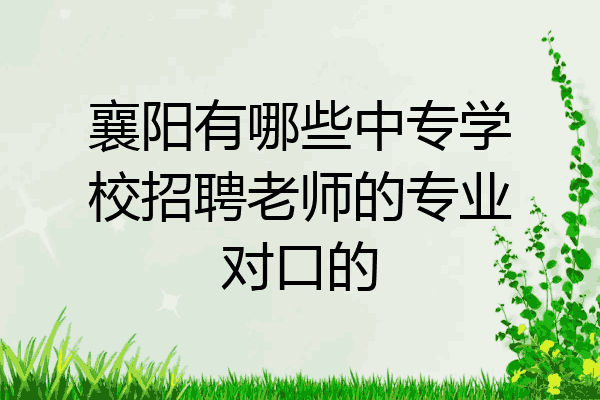 襄阳有哪些中专学校招聘老师的专业对口的