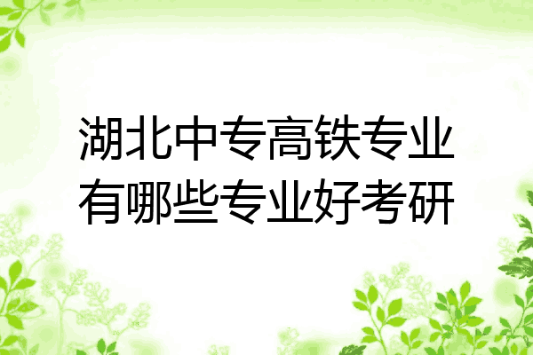 湖北中专高铁专业有哪些专业好考研