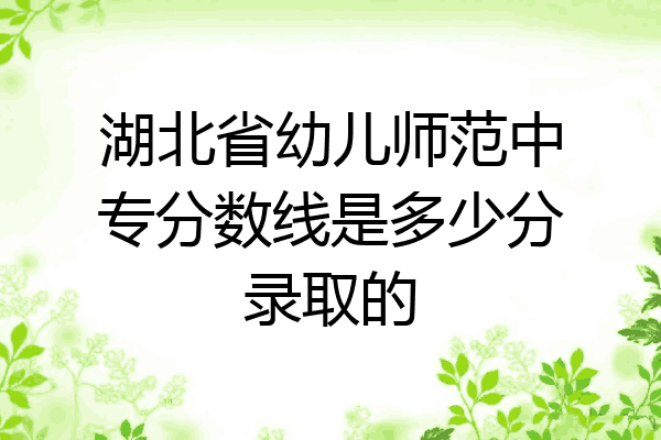 湖北省幼儿师范中专分数线是多少分录取的
