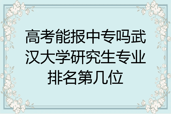 高考能报中专吗武汉大学研究生专业排名第几位