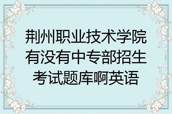 荆州职业技术学院有没有中专部招生考试题库啊英语