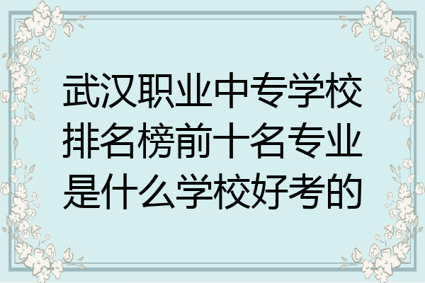 武汉职业中专学校排名榜前十名专业是什么学校好考的