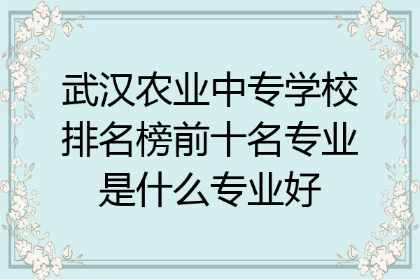 武汉农业中专学校排名榜前十名专业是什么专业好