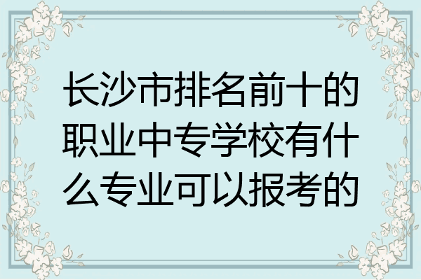 长沙市排名前十的职业中专学校有什么专业可以报考的