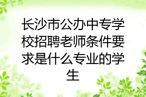 长沙市公办中专学校招聘老师条件要求是什么专业的学生