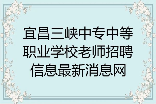 宜昌三峡中专中等职业学校老师招聘信息最新消息网