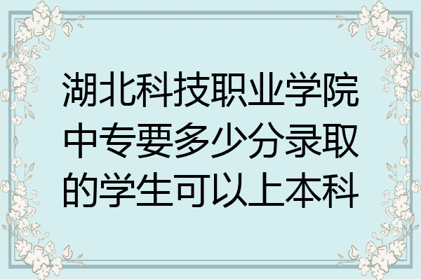 湖北科技职业学院中专要多少分录取的学生可以上本科