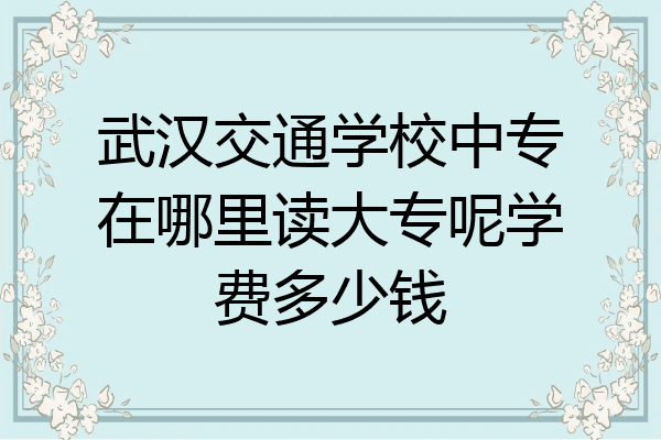 武汉交通学校中专在哪里读大专呢学费多少钱