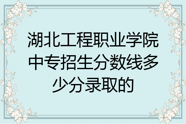 湖北工程职业学院中专招生分数线多少分录取的
