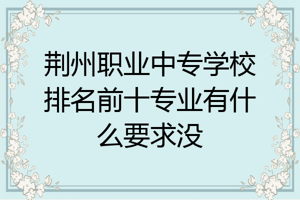 荆州职业中专学校排名前十专业有什么要求没