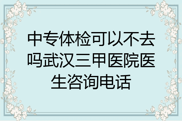 中专体检可以不去吗武汉三甲医院医生咨询电话