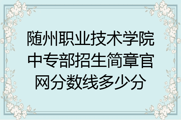 随州职业技术学院中专部招生简章官网分数线多少分