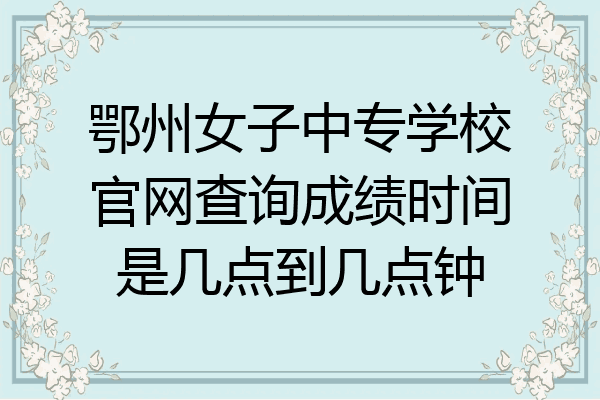 鄂州女子中专学校官网查询成绩时间是几点到几点钟