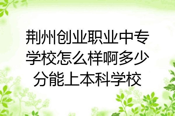 荆州创业职业中专学校怎么样啊多少分能上本科学校