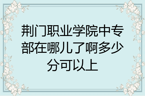 荆门职业学院中专部在哪儿了啊多少分可以上