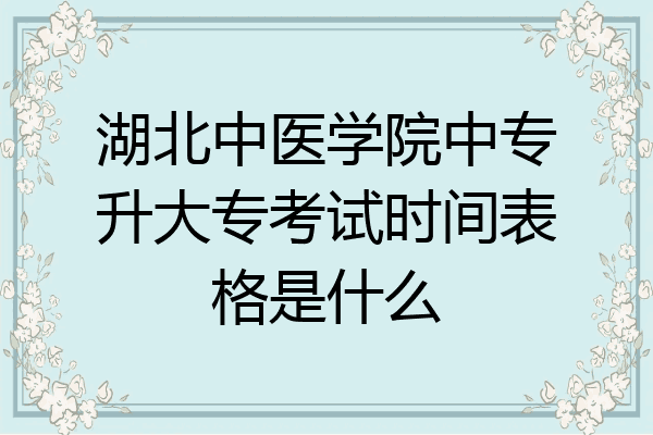 湖北中医学院中专升大专考试时间表格是什么